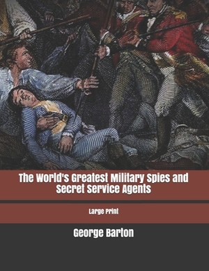 The World's Greatest Military Spies and Secret Service Agents: Large Print by George Barton