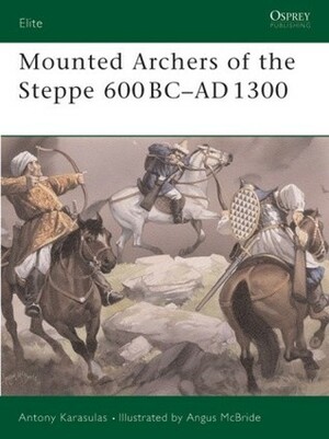 Mounted Archers of the Steppe 600 BC–AD 1300 by Antony Karasulas, Angus McBride