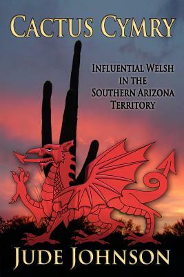 Cactus Cymry: Influential Welsh in the Southern Arizona Territory by Jude Johnson