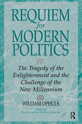 Requiem for Modern Politics: The Tragedy of the Enlightenment and the Challenge of the New Millennium by William Ophuls