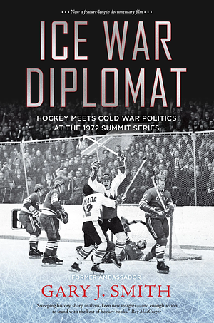 Ice War Diplomat: Hockey Meets Cold War Politics at the 1972 Summit Series by Gary J. Smith