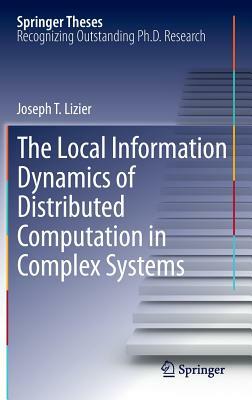 The Local Information Dynamics of Distributed Computation in Complex Systems by Joseph T. Lizier