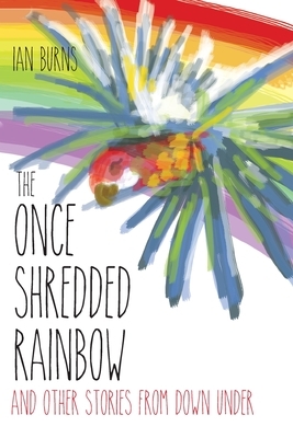 The Once Shredded Rainbow: and Other Stories from Down Under by Ian Burns
