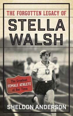 The Forgotten Legacy of Stella Walsh: The Greatest Female Athlete of Her Time by Sheldon Anderson