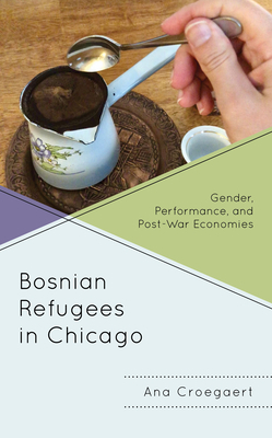 Bosnian Refugees in Chicago: Gender, Performance, and Post-War Economies by Ana Croegaert