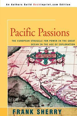 Pacific Passions: The European Struggle for Power in the Great Ocean in the Age of Exploration by Frank Sherry