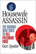 Housewife Assassin: The Woman Who Tried to Kill President Ford by Geri Spieler