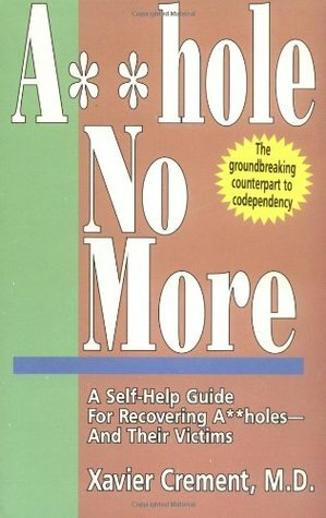 Asshole No More; The Original Self-Help Guide for Recovering Assholes and Their Victims by Xavier Crement