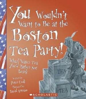 You Wouldn't Want to Be at the Boston Tea Party!: Wharf Water Tea, You'd Rather Not Drink by Sophie Izod, David Antram, Peter Cook, David Salariya