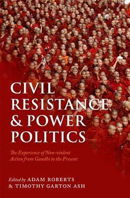 Civil Resistance and Power Politics : The Experience of Non-Violent Action from Gandhi to the Present by Timothy Garton Ash, Adam Roberts