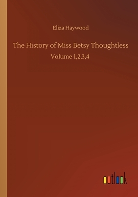 The History of Miss Betsy Thoughtless: Volume 1,2,3,4 by Eliza Fowler Haywood