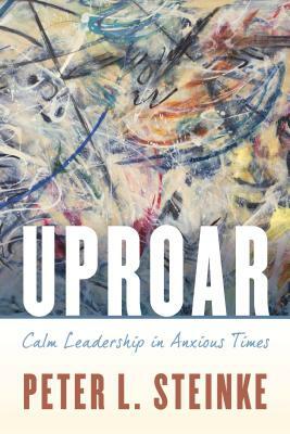 Uproar: Calm Leadership in Anxious Times by Peter L. Steinke