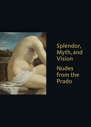 Splendor, Myth, and Vision: Nudes from the Prado by Thomas J. Loughman, Kathleen M. Morris, Lara Yeager-Crasselt