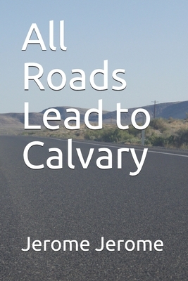 All Roads Lead to Calvary by Jerome K. Jerome