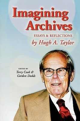 Imagining Archives: Essays and Reflections by Hugh A. Taylor, Gordon Dodds, Terry Cook