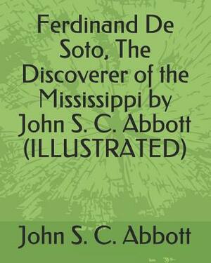 Ferdinand de Soto, the Discoverer of the Mississippi by John S. C. Abbott (Illustrated) by John S.C. Abbott