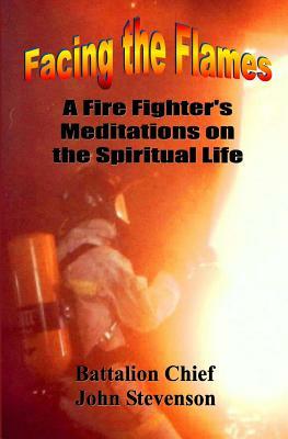 Facing The Flames: A Fire Fighter's Meditations On The Spiritual Life by John Stevenson