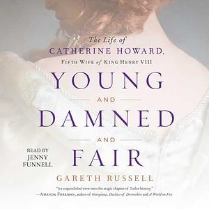 Young and Damned and Fair: The Life of Catherine Howard, Fifth Wife of King Henry VIII by Gareth Russell