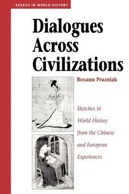 Dialogues Across Civilizations: Sketches In World History From The Chinese And European Experiences by Roxann Prazniak