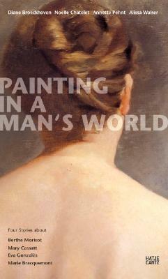 Painting in a Man's World: Four Stories about Berthe Morisot, Mary Cassatt, Eva Gonzal�s, Marie Bracquemond by Diane Broeckhoven, Noëlle Châtelet, Annette Pehnt, Alissa Walser