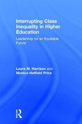 Interrupting Class Inequality in Higher Education: Leadership for an Equitable Future by Monica Hatfield Price, Laura M. Harrison