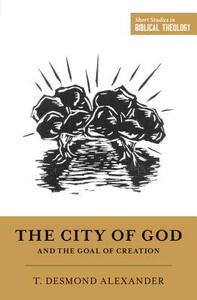 The City of God and the Goal of Creation: "an Introduction to the Biblical Theology of the City of God" by T. Desmond Alexander