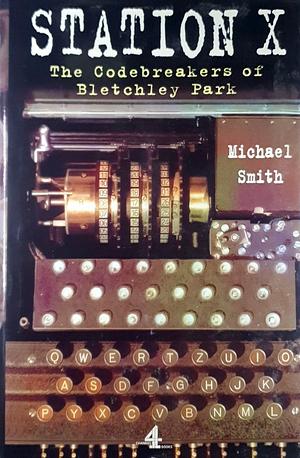 Station X: the Codebreakers of Bletchley Park: the Codebreakers of Bletchley Park by Michael Smith, Michael Smith