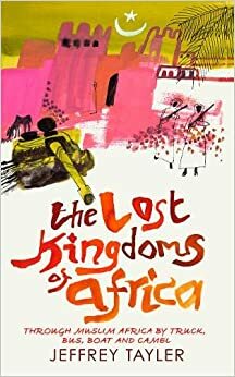 The Lost Kingdoms Of Africa: Through Muslim Africa by Truck, Bus, Boat and Camel by Jeffrey Tayler