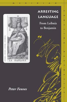 Arresting Language: From Leibniz to Benjamin by Peter Fenves