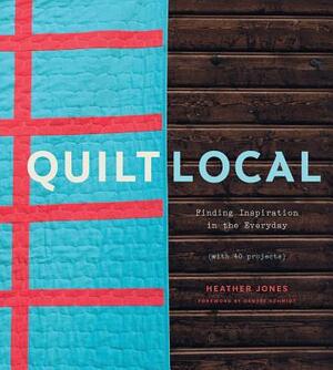 Quilt Local: Finding Inspiration in the Everyday (with 40 Projects) by Heather Jones