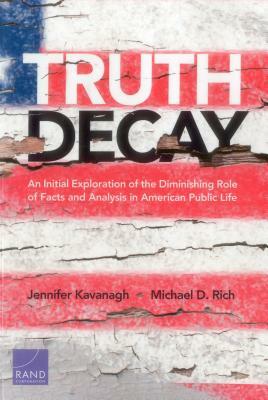 Truth Decay: An Initial Exploration of the Diminishing Role of Facts and Analysis in American Public Life by Michael D. Rich, Jennifer Kavanagh