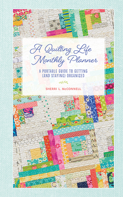 A Quilting Life Monthly Planner: A Portable Guide to Getting (and Staying) Organized by Sherri L. McConnell