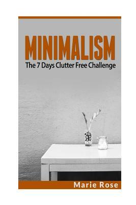 Minimalism: The 7 Days Clutter Free Challenge by Marie Rose