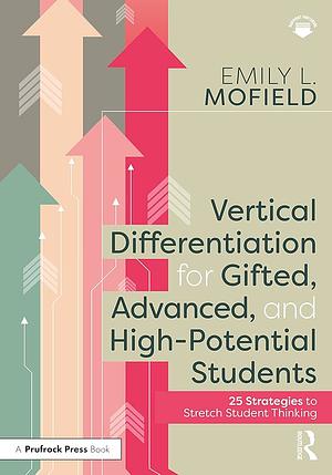 Vertical Differentiation for Gifted, Advanced, and High-potential Students: 25 Strategies to Stretch Student Thinking by Emily Mofield