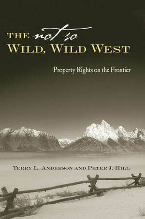 The Not So Wild, Wild West: Property Rights on the Frontier by Peter J. Hill, Terry L. Anderson