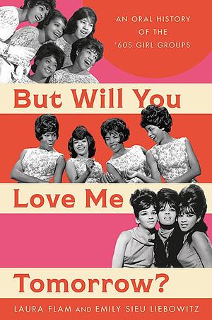 But Will You Love Me Tomorrow?: An Oral History of the '60s Girl Groups by Emily Sieu Liebowitz, Laura Flam