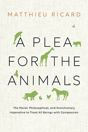 A Plea for the Animals: The Moral, Philosophical, and Evolutionary Imperative to Treat All Beings with Compassion by Matthieu Ricard