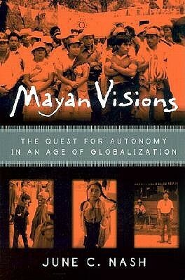 Mayan Visions: The Quest for Autonomy in an Age of Globalization by June C. Nash