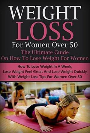 Weight Loss For Women Over 50 – The Ultimate Guide On How To Lose Weight For Women: How To Lose Weight In A Week, Lose Weight Feel Great And Lose Weight ... week, lose weight feel great, lose weight) by Kris Greene