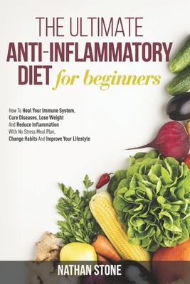 The Ultimate Anti-Inflammatory Diet For Beginners: How To Heal Your Immune System, Cure Diseases, Lose Weight And Reduce Inflammation With No Stress M by Nathan Stone