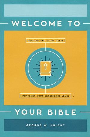 Welcome to Your Bible: Reading and Study Helps, Whatever Your Experience Level by George W. Knight