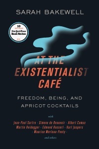 At the Existentialist Café: Freedom, Being, and Apricot Cocktails with Jean-Paul Sartre, Simone de Beauvoir, Albert Camus, Martin Heidegger, Maurice Merleau-Ponty and Others by Sarah Bakewell