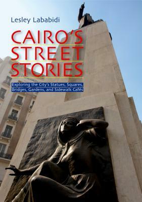 Cairo's Street Stories: Exploring the City's Statues, Squares, Bridges, Garden, and Sidewalk Cafes by Lesley Lababidi