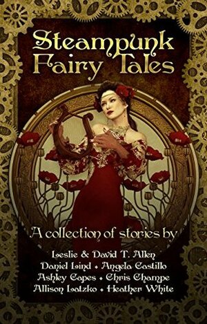 Steampunk Fairy Tales by Daniel Lind, Heather White, Allison Latzko, Leslie Anderson, David T. Allen, Ashley Capes, Angela C. Castillo, Chris Champe