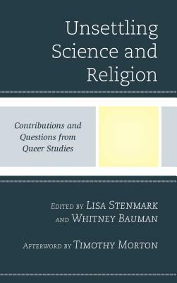 Unsettling Science and Religion: Contributions and Questions from Queer Studies by Carol Wayne White, Alex Carr Johnson, Fern Feldman, Philip Clayton, Kirianna Florez, Julia Watts Belser, Laurel C. Schneider, Lisa Stenmark, Teresa Hornsby, Zairong Xiang, Emilie M. Townes, Whitney Bauman, Timothy Morton, Catherine Keller