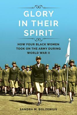 Glory in Their Spirit: How Four Black Women Took On the Army During World War II by Sandra M. Bolzenius