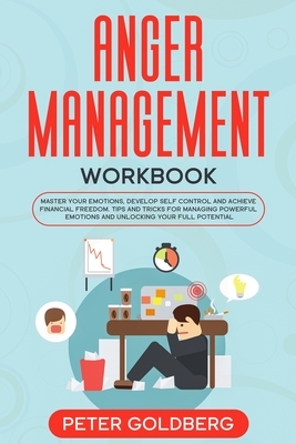 Anger Management Workbook: Master Your Emotions, Develop Self Control and Achieve Financial Freedom. Tips and tricks for Managing Powerful Emotio by Peter Goldberg
