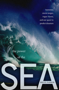 The Power of the Sea: Tsunamis, Storm Surges, Rogue Waves, and Our Quest to Predict Disasters by Bruce Parker