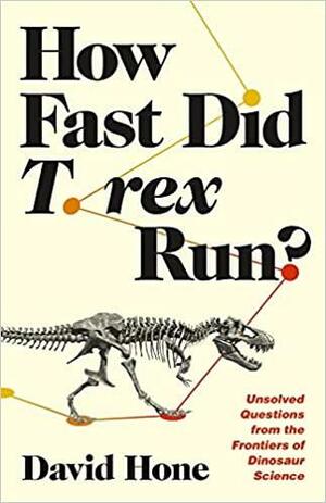 How Fast Did T. Rex Run?: Unsolved Questions from the Frontiers of Dinosaur Science by David Hone
