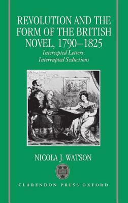 Revolution and the Form of the British Novel, 1790-1825: Intercepted Letters, Interrupted Seductions by Nicola J. Watson